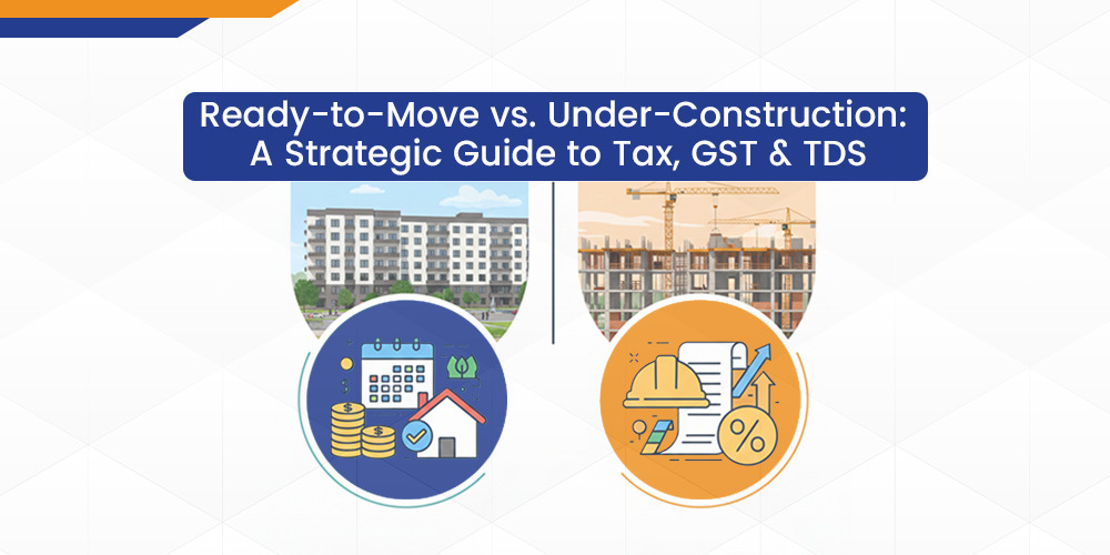 Ready-to-Move vs. Under-Construction: A Strategic Guide to Tax, GST, and TDS